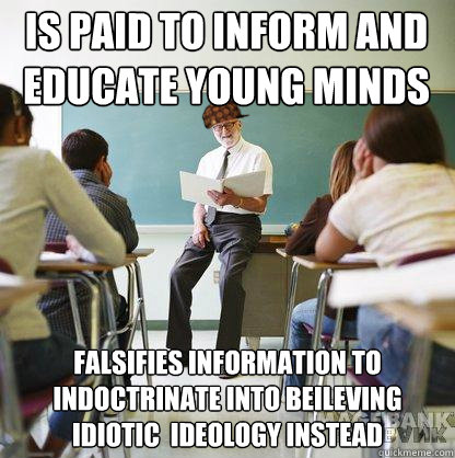 is paid to inform and educate young minds falsifies information to indoctrinate into beileving idiotic  ideology instead  