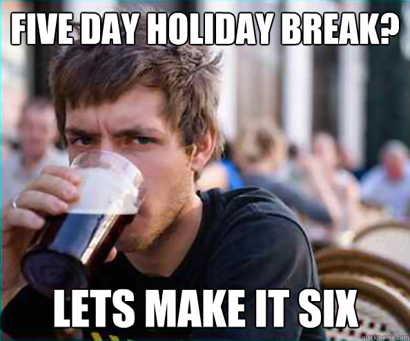 five day holiday break? lets make it six  Lazy College Senior