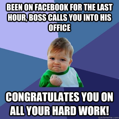 Been on facebook for the last hour, boss calls you into his office congratulates you on all your hard work!  - Been on facebook for the last hour, boss calls you into his office congratulates you on all your hard work!   Success Kid