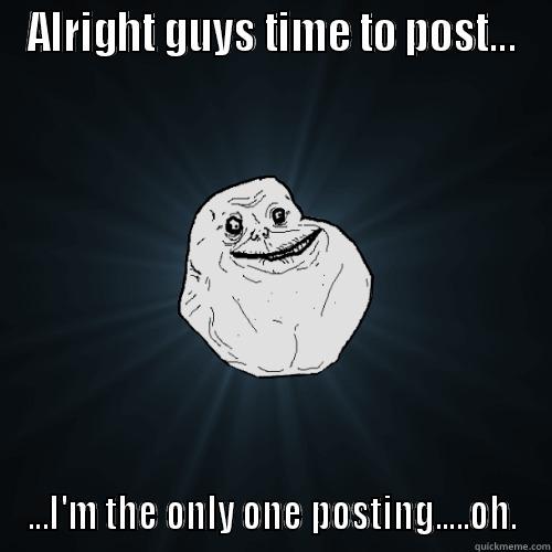ALRIGHT GUYS TIME TO POST... ...I'M THE ONLY ONE POSTING.....OH. Forever Alone