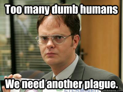 Too many dumb humans We need another plague. - Too many dumb humans We need another plague.  DwightISNOTAMEME