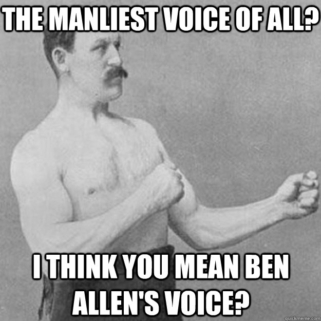The manliest voice of all? I think you mean Ben Allen's voice? - The manliest voice of all? I think you mean Ben Allen's voice?  overly manly man