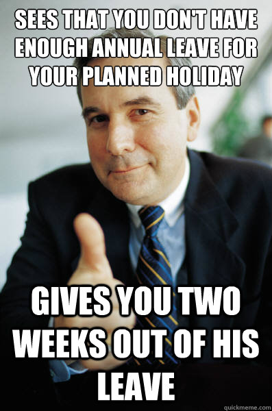 Sees that you don't have enough annual leave for your planned holiday Gives you two weeks out of his leave   - Sees that you don't have enough annual leave for your planned holiday Gives you two weeks out of his leave    Good Guy Boss