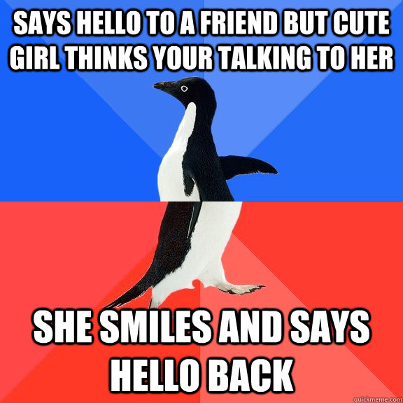 Says hello to a friend but cute girl thinks your talking to her She smiles and says hello back  Socially Awkward Awesome Penguin