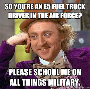 So you're an E5 fuel truck driver in the Air Force? Please school me on all things military.  Condescending Wonka
