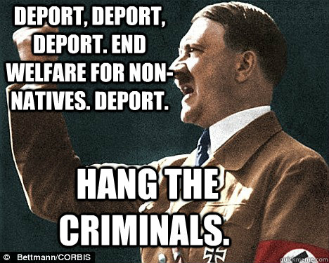 Deport, deport, deport. End welfare for non-natives. Deport.  Hang the criminals. - Deport, deport, deport. End welfare for non-natives. Deport.  Hang the criminals.  Angry Hitler Quotes