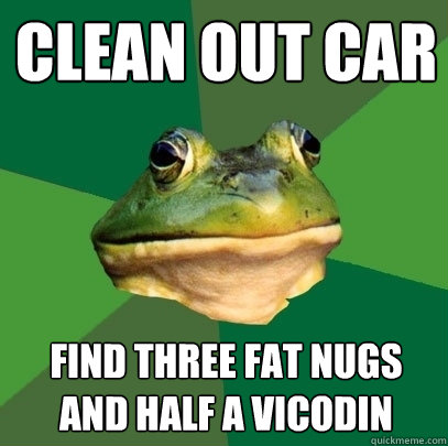 clean out car find three fat nugs and half a vicodin  Foul Bachelor Frog