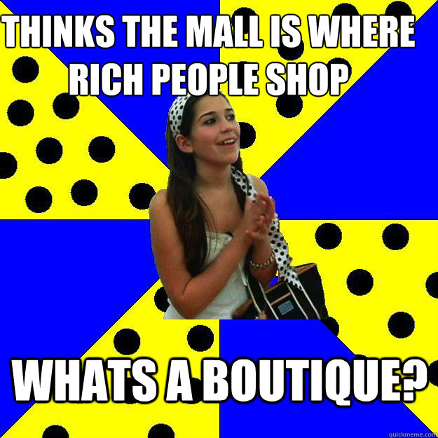 thinks the mall is where rich people shop whats a boutique? - thinks the mall is where rich people shop whats a boutique?  Sheltered Suburban Kid