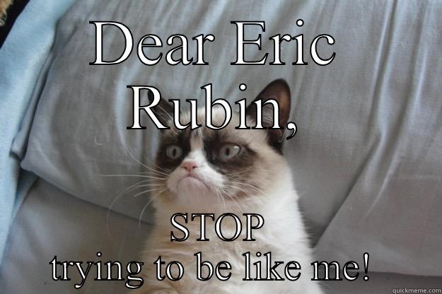 DEAR ERIC RUBIN, STOP TRYING TO BE LIKE ME!  Grumpy Cat