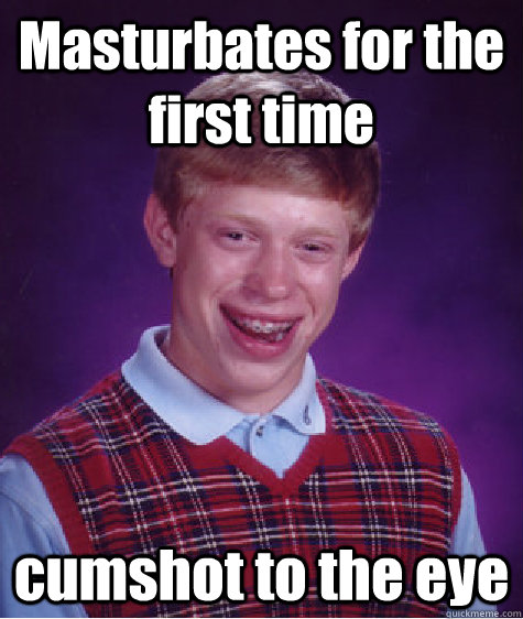 Masturbates for the first time cumshot to the eye - Masturbates for the first time cumshot to the eye  Bad Luck Brian