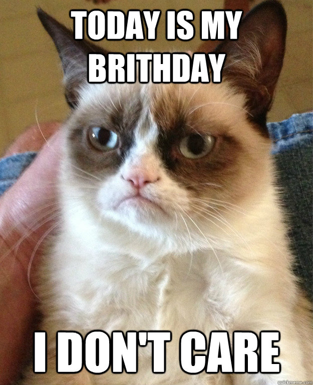 Today is my brithday I don't care  Grumpy Cat