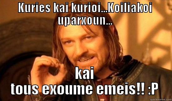 KURIES KAI KURIOI...KOILIAKOI UPARXOUN... KAI TOUS EXOUME EMEIS!! :P Boromir