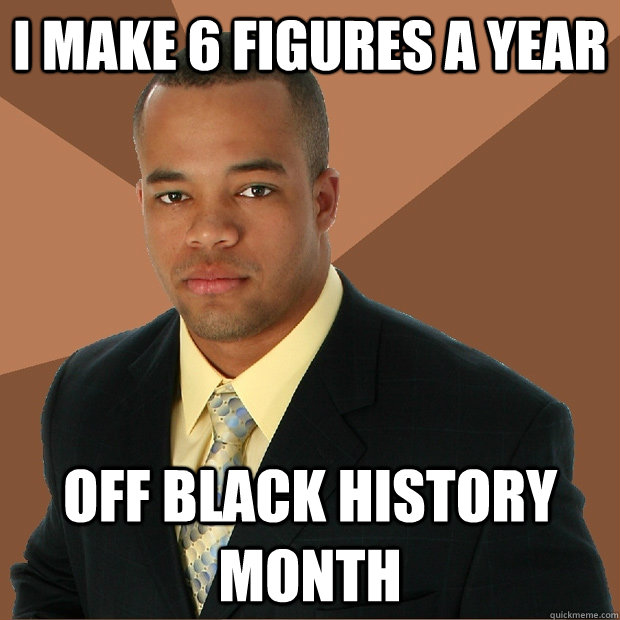 I make 6 figures a year off black history month  Successful Black Man