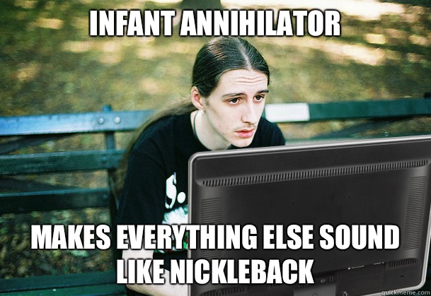Infant Annihilator Makes everything else sound like nickleback  