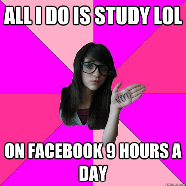 All I do is study LOL on facebook 9 hours a day  Idiot Nerd Girl