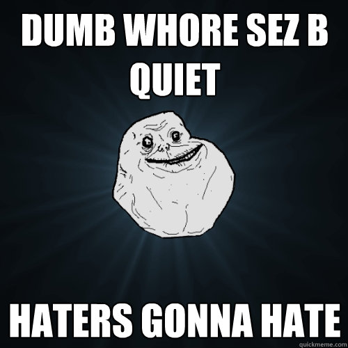 dumb whore sez b quiet haters gonna hate  Forever Alone