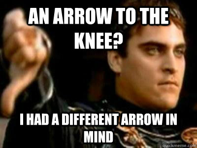 An arrow to the knee? I had a different arrow in mind  Downvoting Roman