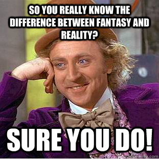 So you really know the difference between fantasy and reality? sure you do!  Creepy Wonka