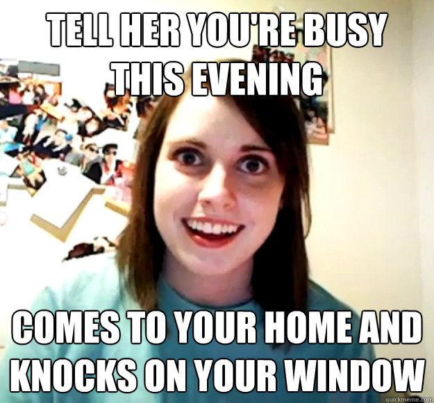 Tell her you're busy this evening Comes to your home and knocks on your window  Overly Attached Girlfriend