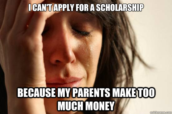 I can't apply for a scholarship  Because my parents make too much money  First World Problems