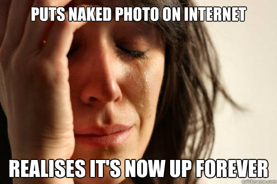 Puts naked photo on internet Realises it's now up FOREVER  First World Problems