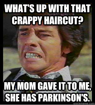 What's up with that crappy haircut? My mom gave it to me, she has Parkinson's.  - What's up with that crappy haircut? My mom gave it to me, she has Parkinson's.   Cringe Cranston