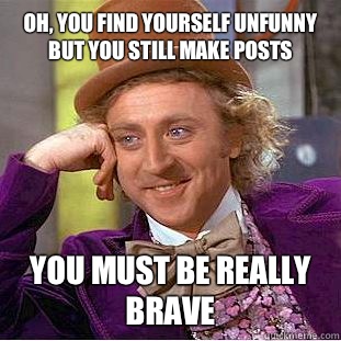 Oh, you find yourself unfunny but you still make posts You must be really brave  Creepy Wonka