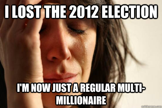 I lost the 2012 Election I'm now just a regular multi-millionaire - I lost the 2012 Election I'm now just a regular multi-millionaire  First World Problems