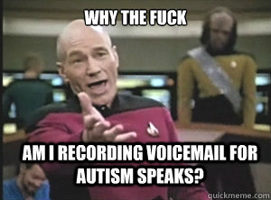 why the fuck am i recording voicemail for autism speaks?  Annoyed Picard