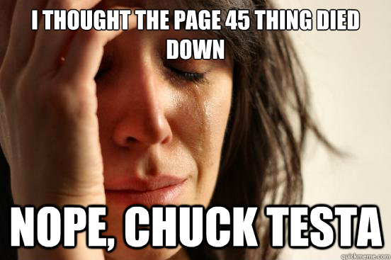 I thought the page 45 thing died down
 nope, chuck testa  First World Problems