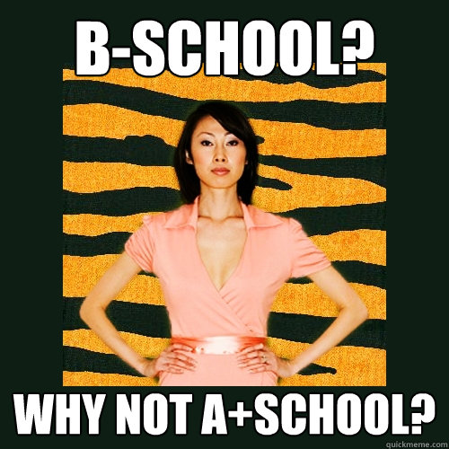 B-School? Why not A+School?  Tiger Mom