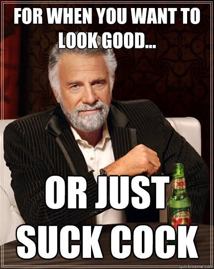 For when you want to look good... or just suck cock  The Most Interesting Man In The World
