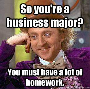 So you're a business major? You must have a lot of homework.  - So you're a business major? You must have a lot of homework.   Condescending Wonka