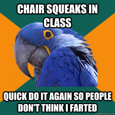 chair squeaks in class quick do it again so people don't think i farted   Paranoid Parrot