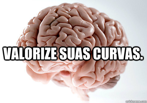  valorize suas curvas.   Scumbag Brain