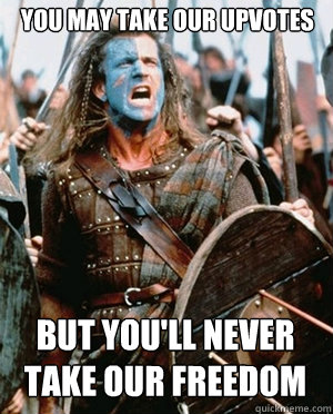 YOU MAY TAKE OUR UPVOTES BUT YOU'LL NEVER TAKE OUR FREEDOM  William wallace