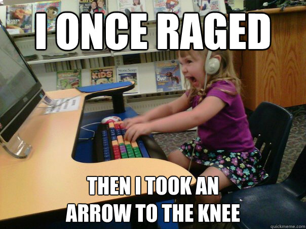 i once raged then i took an 
arrow to the knee  Raging Gamer Girl