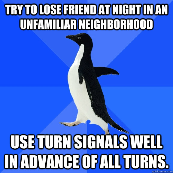 Try to lose friend at night in an unfamiliar neighborhood Use turn signals well in advance of all turns.  Socially Awkward Penguin