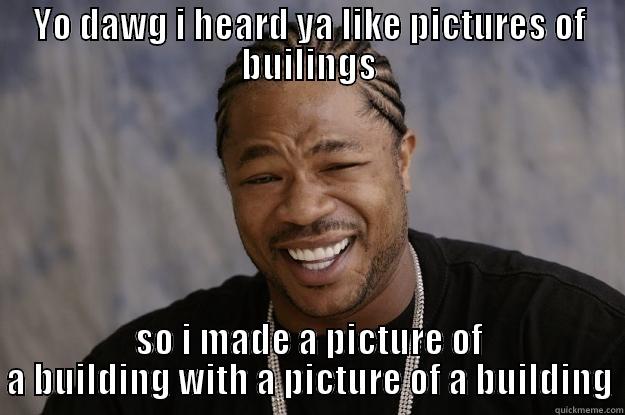 YO DAWG I HEARD YA LIKE PICTURES OF BUILINGS SO I MADE A PICTURE OF A BUILDING WITH A PICTURE OF A BUILDING Xzibit meme