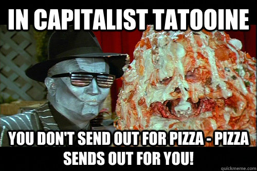 In Capitalist Tatooine you don't send out for pizza - Pizza sends out for you! - In Capitalist Tatooine you don't send out for pizza - Pizza sends out for you!  Pizza The Hutt