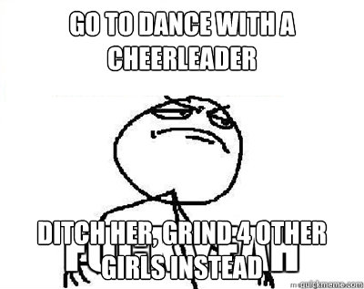 go to dance with a cheerleader ditch her, grind 4 other girls instead - go to dance with a cheerleader ditch her, grind 4 other girls instead  Fuck Yeah Minecraft