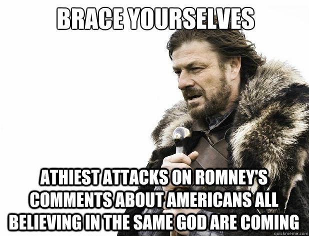 brace yourselves Athiest attacks on Romney's Comments about Americans all believing in the same god are coming - brace yourselves Athiest attacks on Romney's Comments about Americans all believing in the same god are coming  Misc