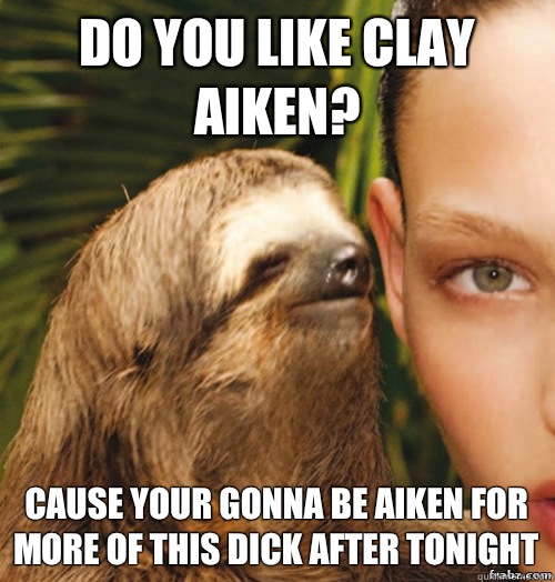 Do you like Clay Aiken?  Cause your gonna be Aiken for more of this dick after tonight  rape sloth
