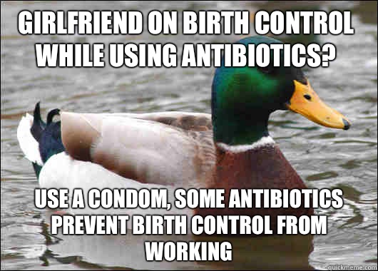 Girlfriend on birth control while using antibiotics? Use a condom, some antibiotics prevent birth control from working  Actual Advice Mallard