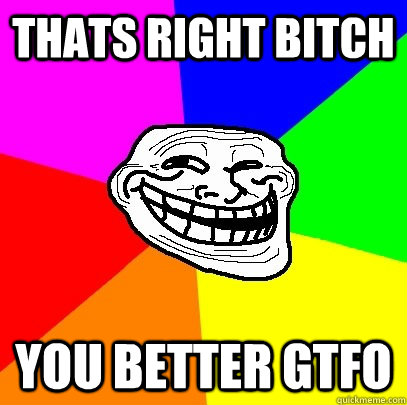 THATS RIGHT BITCH YOU BETTER GTFO - THATS RIGHT BITCH YOU BETTER GTFO  Troll Face