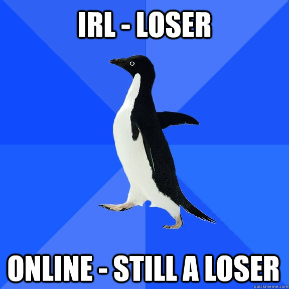 IRL - LOSER Online - STILL A LOSER  Socially Awkward Penguin