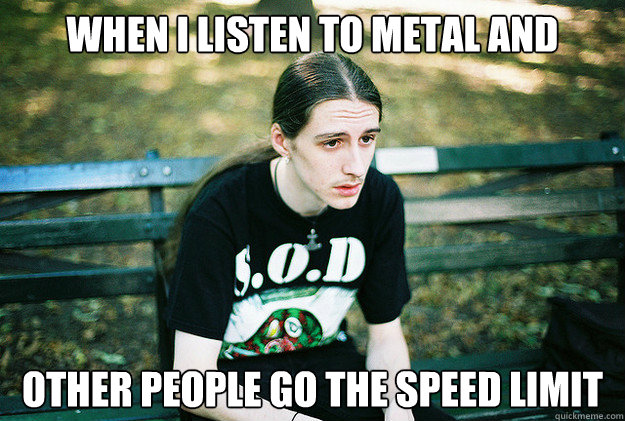 when i listen to metal and drive other people go the speed limit   First World Metal Problems