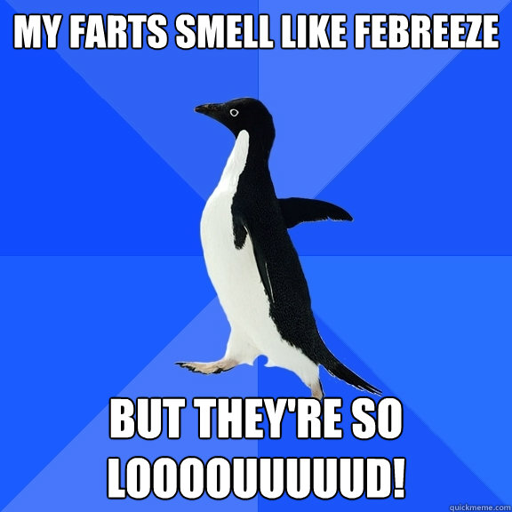 my farts smell like febreeze but they're so loooouuuuud!  Socially Awkward Penguin