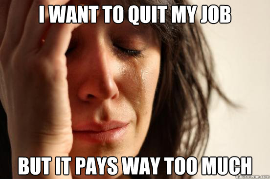 I want to quit my job But it pays way too much  First World Problems
