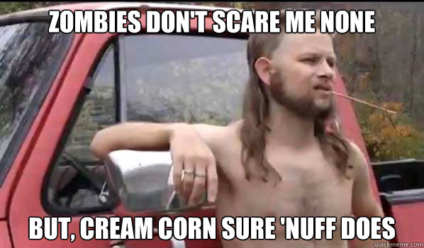 Zombies don't scare me none but, cream corn sure 'nuff does  Almost Politically Correct Redneck